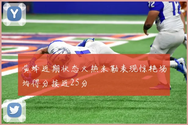 黄蜂近期状态火热米勒表现惊艳场均得分接近25分