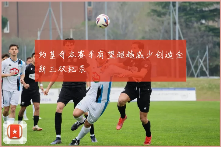 约基奇本赛季有望超越威少创造全新三双纪录