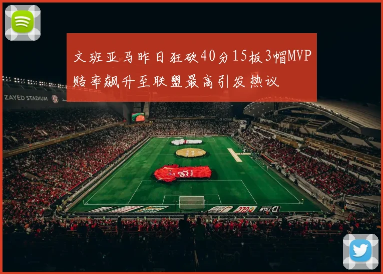 文班亚马昨日狂砍40分15板3帽MVP赔率飙升至联盟最高引发热议