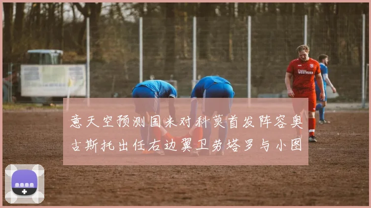 意天空预测国米对科莫首发阵容奥古斯托出任右边翼卫劳塔罗与小图搭档前锋