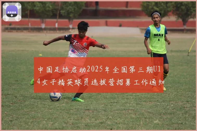中国足协启动2025年全国第三期U14女子精英球员选拔营招募工作通知