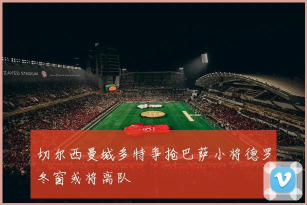 切尔西曼城多特争抢巴萨小将德罗冬窗或将离队