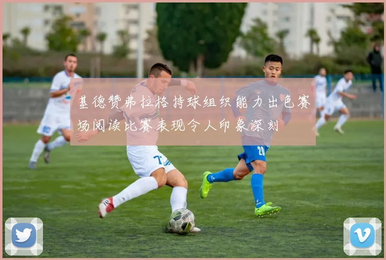 基德赞弗拉格持球组织能力出色赛场阅读比赛表现令人印象深刻
