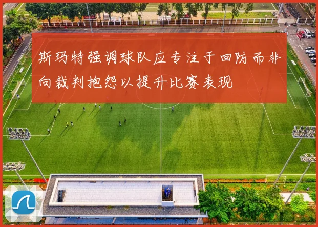 斯玛特强调球队应专注于回防而非向裁判抱怨以提升比赛表现