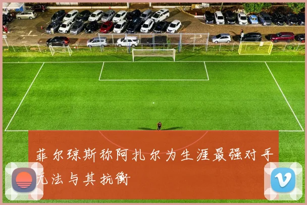 菲尔琼斯称阿扎尔为生涯最强对手无法与其抗衡