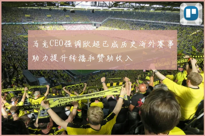 马竞CEO强调欧超已成历史海外赛事助力提升转播和赞助收入