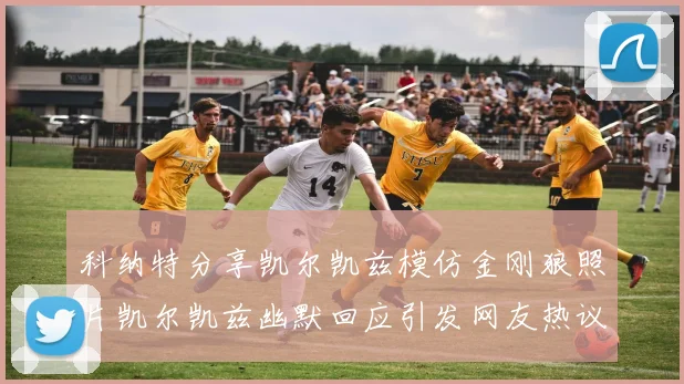 科纳特分享凯尔凯兹模仿金刚狼照片凯尔凯兹幽默回应引发网友热议