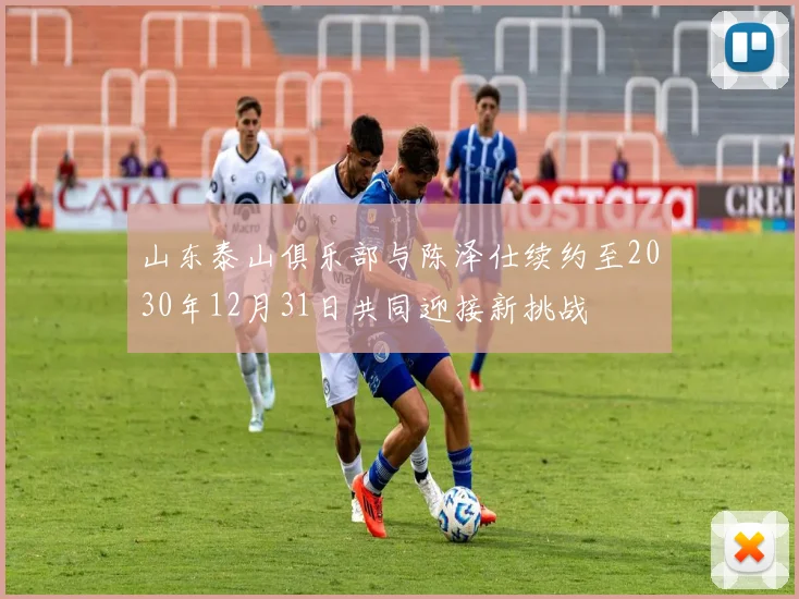 山东泰山俱乐部与陈泽仕续约至2030年12月31日共同迎接新挑战