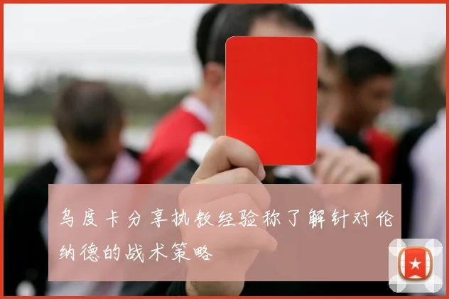 乌度卡分享执教经验称了解针对伦纳德的战术策略