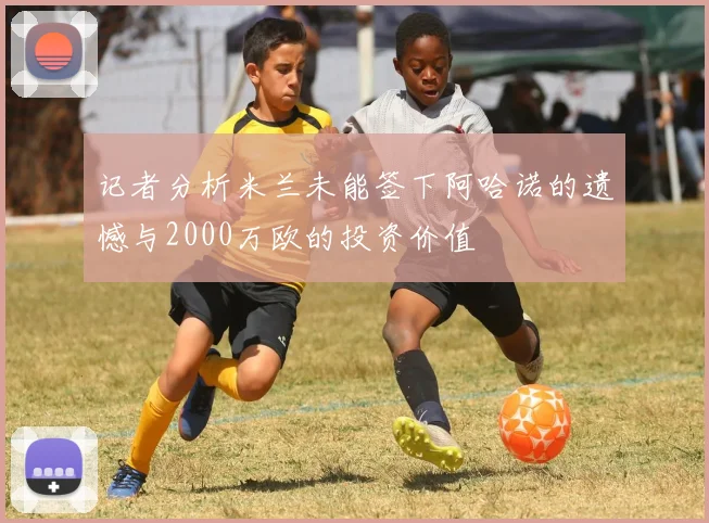 记者分析米兰未能签下阿哈诺的遗憾与2000万欧的投资价值