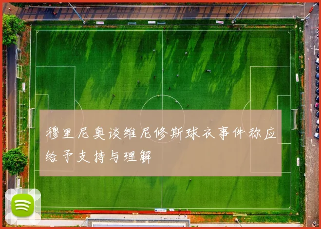 穆里尼奥谈维尼修斯球衣事件称应给予支持与理解