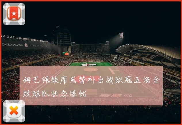 姆巴佩缺席或替补出战欧冠五场全败球队状态堪忧