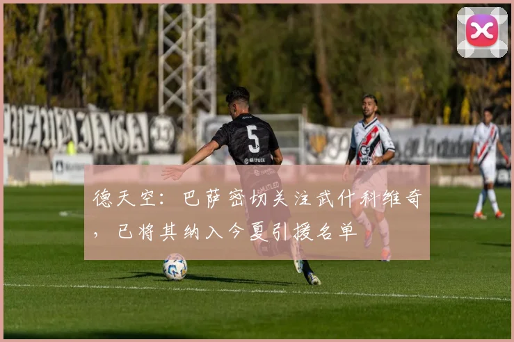 德天空：巴萨密切关注武什科维奇，已将其纳入今夏引援名单