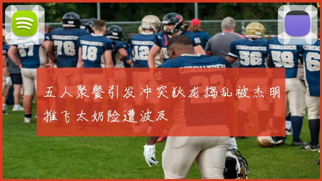 五人聚餐引发冲突狄龙捣乱被杰明推飞太奶险遭波及