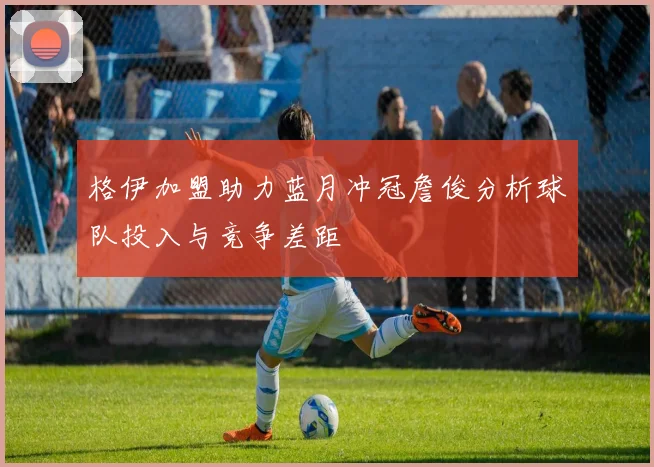 格伊加盟助力蓝月冲冠詹俊分析球队投入与竞争差距