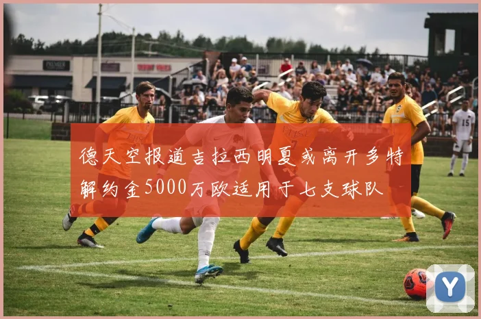 德天空报道吉拉西明夏或离开多特解约金5000万欧适用于七支球队