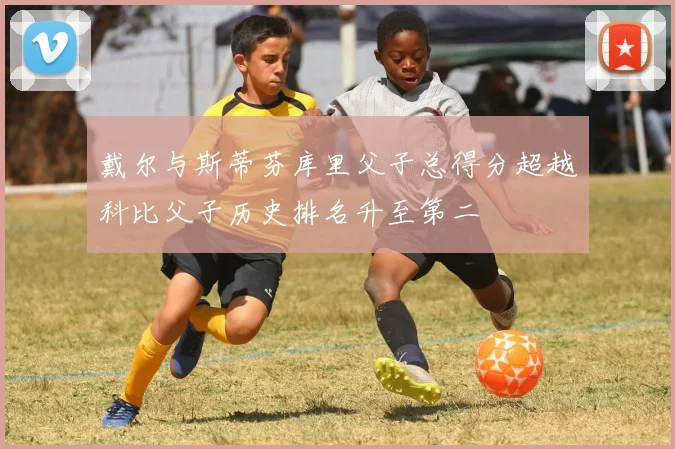 戴尔与斯蒂芬库里父子总得分超越科比父子历史排名升至第二