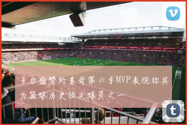 卡尔盛赞约基奇第六季MVP表现称其为篮球历史顶尖球员之一