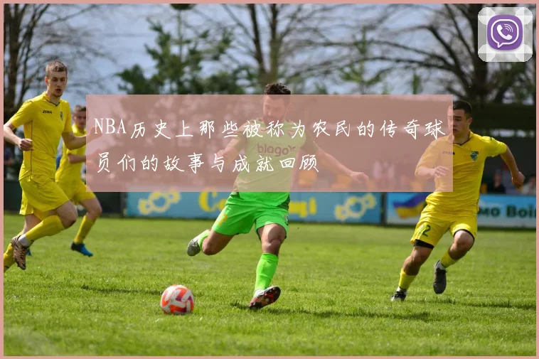 NBA历史上那些被称为农民的传奇球员们的故事与成就回顾