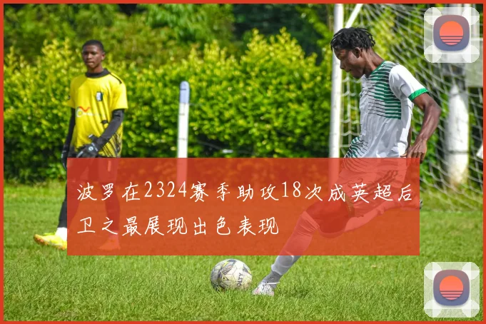 波罗在2324赛季助攻18次成英超后卫之最展现出色表现