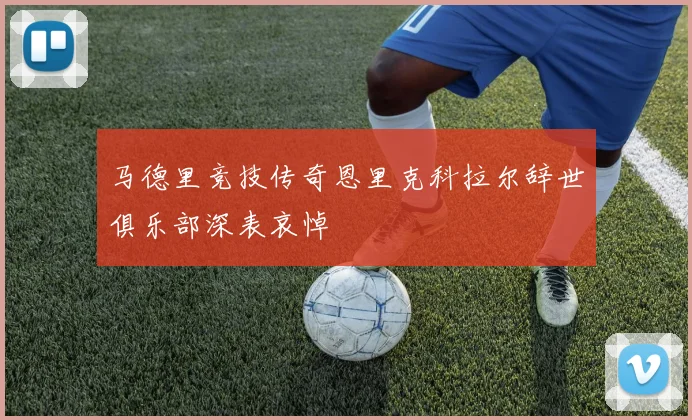 马德里竞技传奇恩里克科拉尔辞世俱乐部深表哀悼