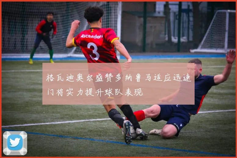 格瓦迪奥尔盛赞多纳鲁马适应迅速门将实力提升球队表现