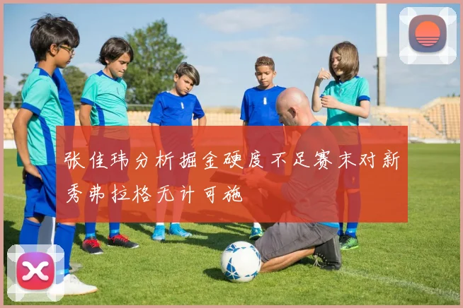 张佳玮分析掘金硬度不足赛末对新秀弗拉格无计可施