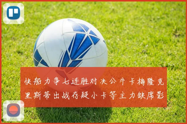 快船力争七连胜对决公牛卡梅隆克里斯蒂出战存疑小卡等主力缺席影响比赛走势