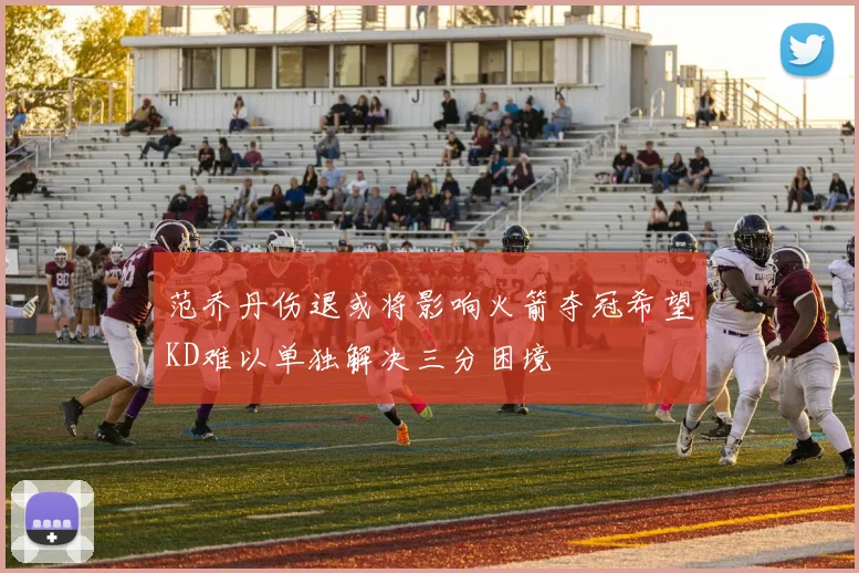 范乔丹伤退或将影响火箭夺冠希望KD难以单独解决三分困境