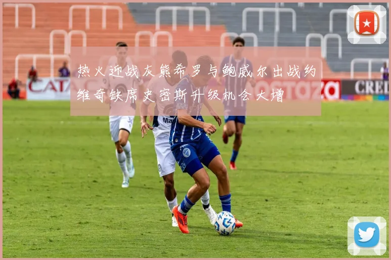 热火迎战灰熊希罗与鲍威尔出战约维奇缺席史密斯升级机会大增