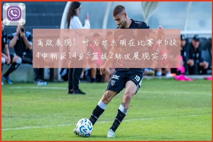 高效表现！叶戈尔杰明在比赛中6投4中斩获14分5篮板2助攻展现实力