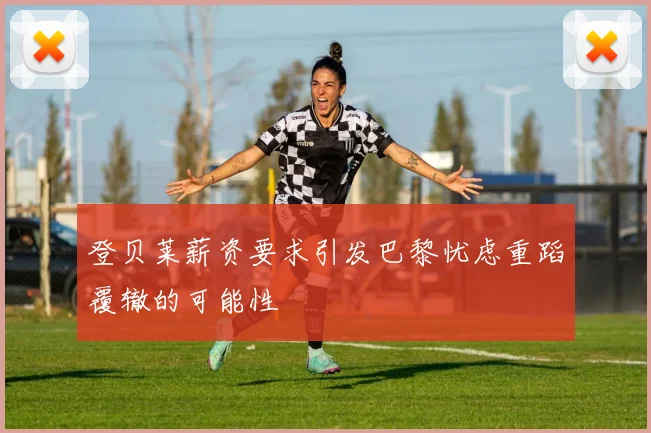登贝莱薪资要求引发巴黎忧虑重蹈覆辙的可能性