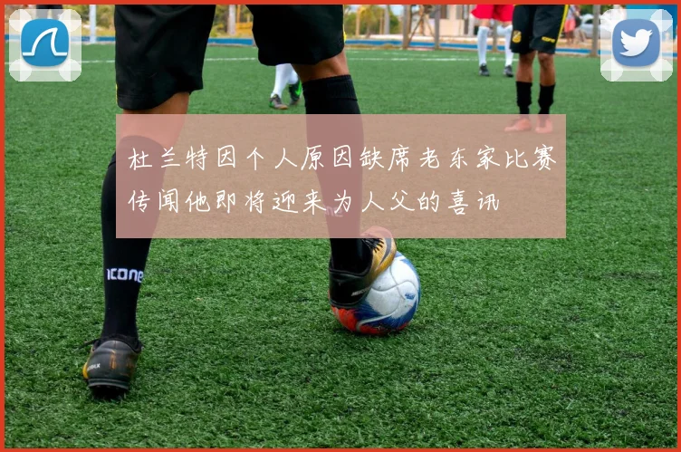 杜兰特因个人原因缺席老东家比赛传闻他即将迎来为人父的喜讯