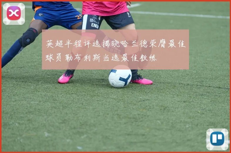 英超半程评选揭晓哈兰德荣膺最佳球员勒布利斯当选最佳教练