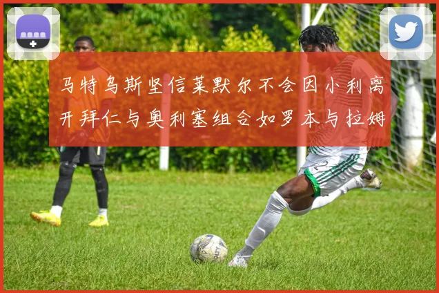 马特乌斯坚信莱默尔不会因小利离开拜仁与奥利塞组合如罗本与拉姆