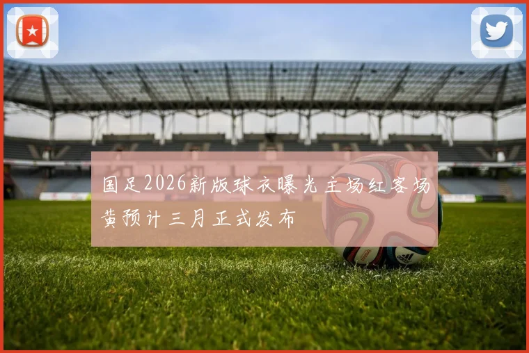 国足2026新版球衣曝光主场红客场黄预计三月正式发布