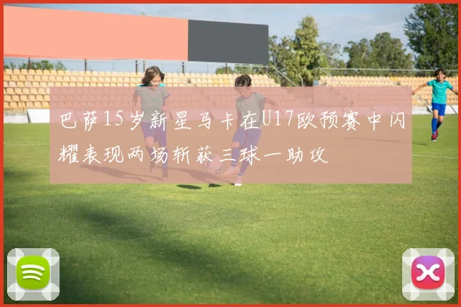 巴萨15岁新星马卡在U17欧预赛中闪耀表现两场斩获三球一助攻