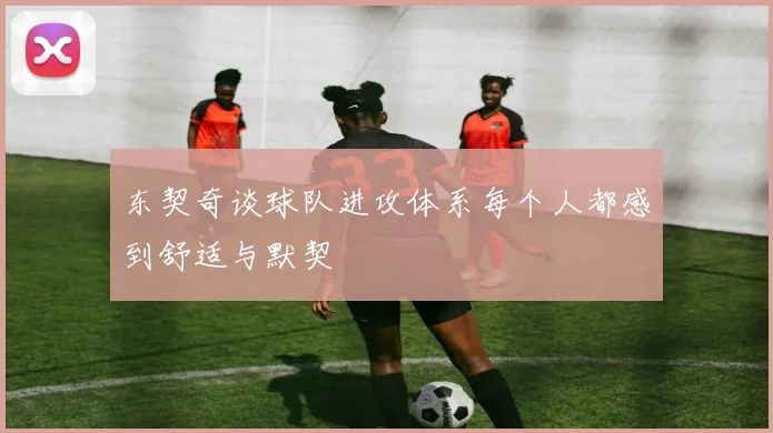 东契奇谈球队进攻体系每个人都感到舒适与默契