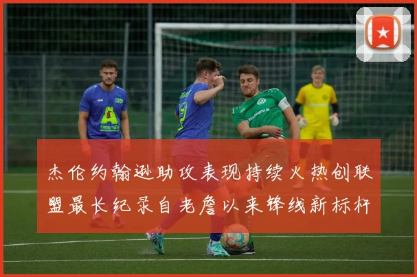 杰伦约翰逊助攻表现持续火热创联盟最长纪录自老詹以来锋线新标杆