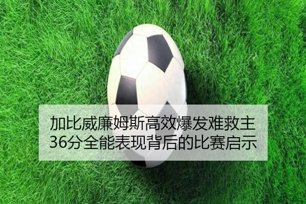 加比威廉姆斯高效爆发难救主 36分全能表现背后的比赛启示
